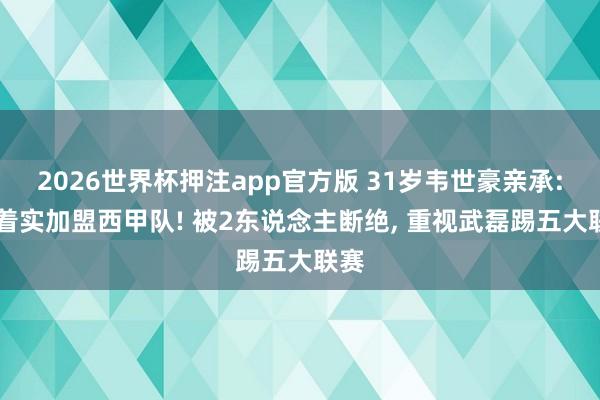 2026世界杯押注app官方版 31岁韦世豪亲承: 曾着实加盟西甲队! 被2东说念主断绝， 重视武磊踢五大联赛