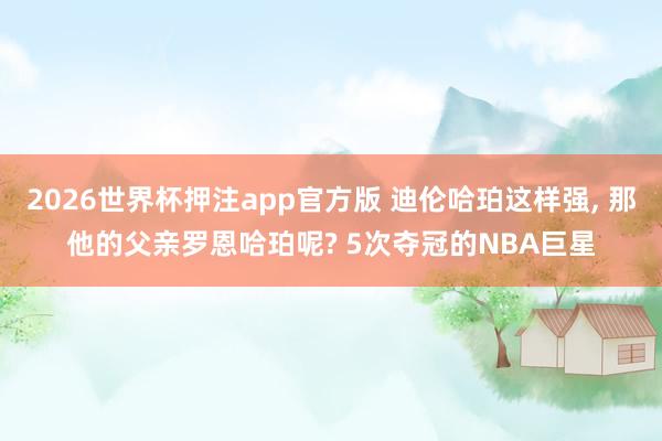 2026世界杯押注app官方版 迪伦哈珀这样强， 那他的父亲罗恩哈珀呢? 5次夺冠的NBA巨星