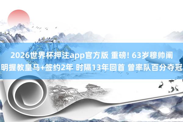 2026世界杯押注app官方版 重磅! 63岁穆帅阐明握教皇马+签约2年 时隔13年回首 曾率队百分夺冠