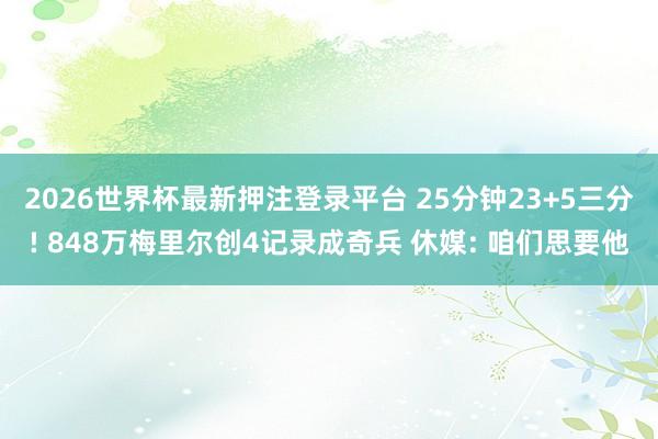2026世界杯最新押注登录平台 25分钟23+5三分! 848万梅里尔创4记录成奇兵 休媒: 咱们思要他