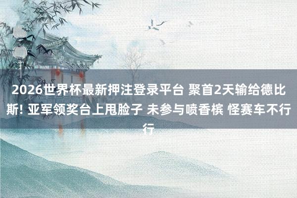 2026世界杯最新押注登录平台 聚首2天输给德比斯! 亚军领奖台上甩脸子 未参与喷香槟 怪赛车不行