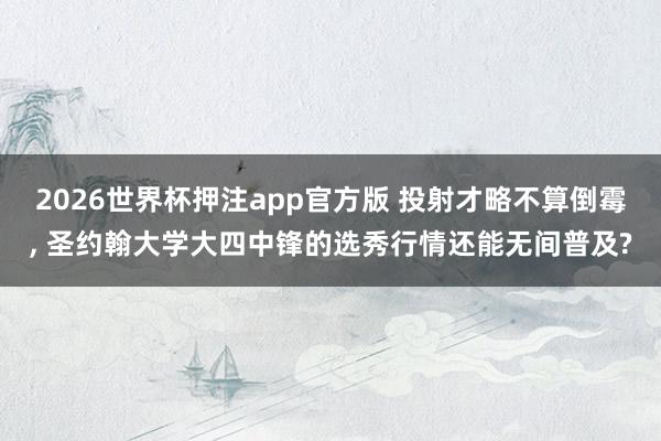 2026世界杯押注app官方版 投射才略不算倒霉， 圣约翰大学大四中锋的选秀行情还能无间普及?