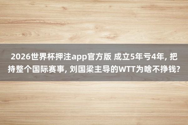 2026世界杯押注app官方版 成立5年亏4年， 把持整个国际赛事， 刘国梁主导的WTT为啥不挣钱?
