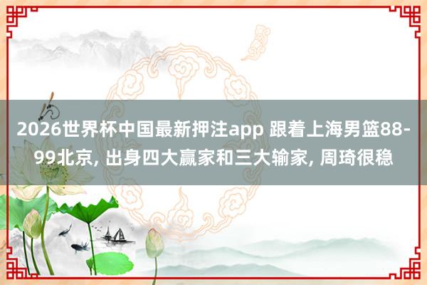 2026世界杯中国最新押注app 跟着上海男篮88-99北京， 出身四大赢家和三大输家， 周琦很稳
