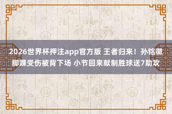 2026世界杯押注app官方版 王者归来！孙铭徽脚踝受伤被背下场 小节回来献制胜球送7助攻