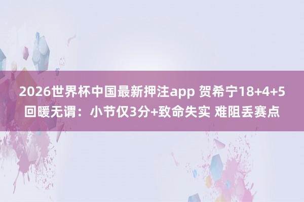 2026世界杯中国最新押注app 贺希宁18+4+5回暖无谓：小节仅3分+致命失实 难阻丢赛点