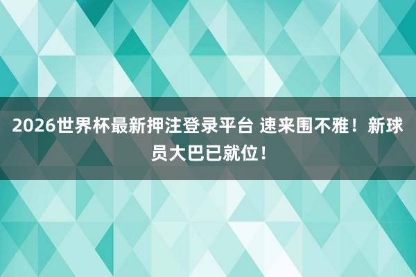 2026世界杯最新押注登录平台 速来围不雅！新球员大巴已就位！