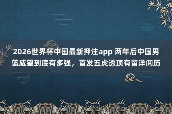 2026世界杯中国最新押注app 两年后中国男篮威望到底有多强，首发五虎透顶有留洋阅历