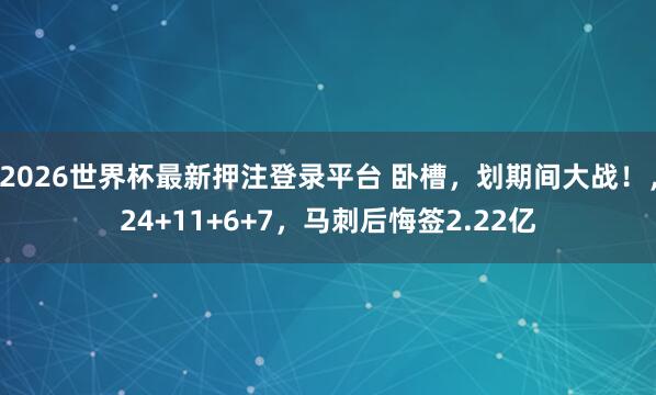2026世界杯最新押注登录平台 卧槽，划期间大战！，24+11+6+7，马刺后悔签2.22亿