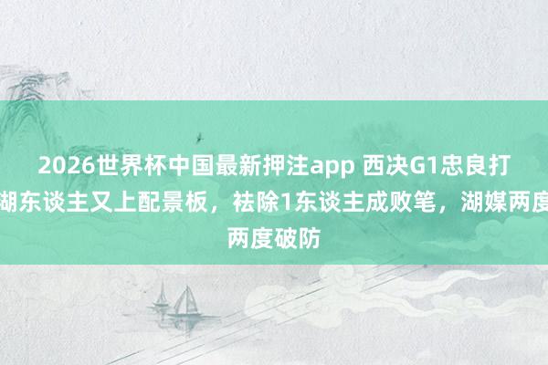 2026世界杯中国最新押注app 西决G1忠良打架！湖东谈主又上配景板，袪除1东谈主成败笔，湖媒两度破防