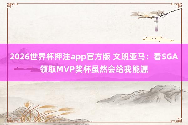 2026世界杯押注app官方版 文班亚马：看SGA领取MVP奖杯虽然会给我能源