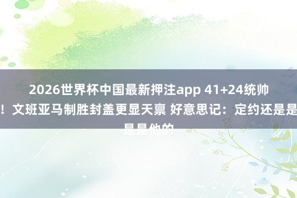 2026世界杯中国最新押注app 41+24统帅篮下！文班亚马制胜封盖更显天禀 好意思记：定约还是是他的