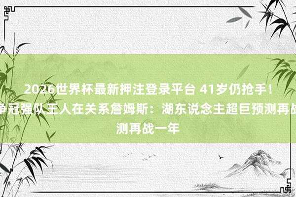 2026世界杯最新押注登录平台 41岁仍抢手！总计争冠强队王人在关系詹姆斯：湖东说念主超巨预测再战一年
