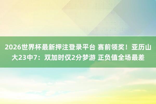 2026世界杯最新押注登录平台 赛前领奖！亚历山大23中7：双加时仅2分梦游 正负值全场最差