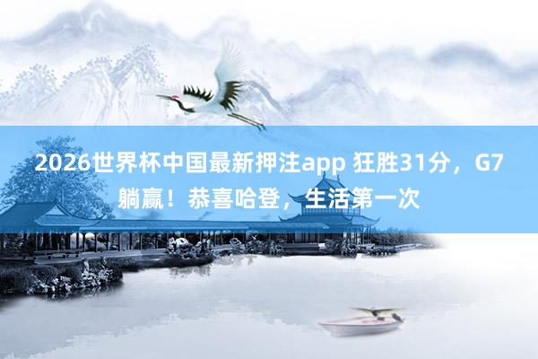 2026世界杯中国最新押注app 狂胜31分，G7躺赢！恭喜哈登，生活第一次