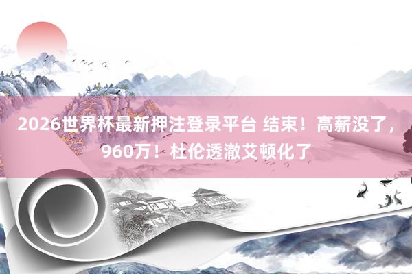2026世界杯最新押注登录平台 结束！高薪没了，960万！杜伦透澈艾顿化了