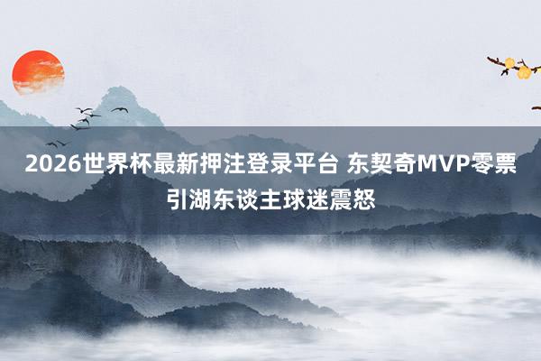 2026世界杯最新押注登录平台 东契奇MVP零票引湖东谈主球迷震怒