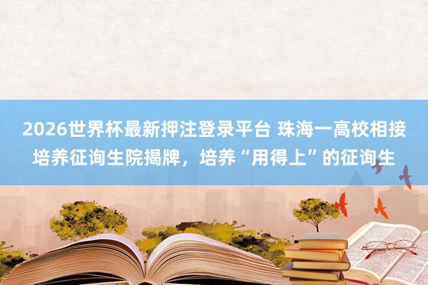 2026世界杯最新押注登录平台 珠海一高校相接培养征询生院揭牌，培养“用得上”的征询生
