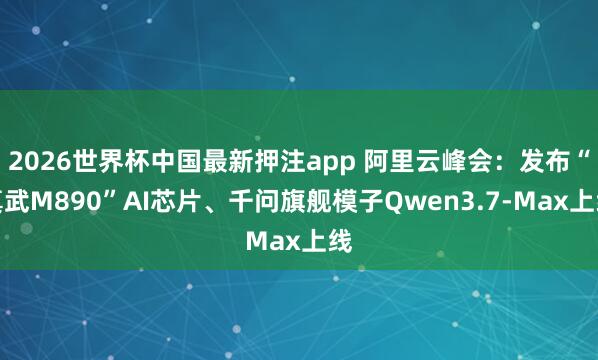 2026世界杯中国最新押注app 阿里云峰会：发布“真武M890”AI芯片、千问旗舰模子Qwen3.7-Max上线