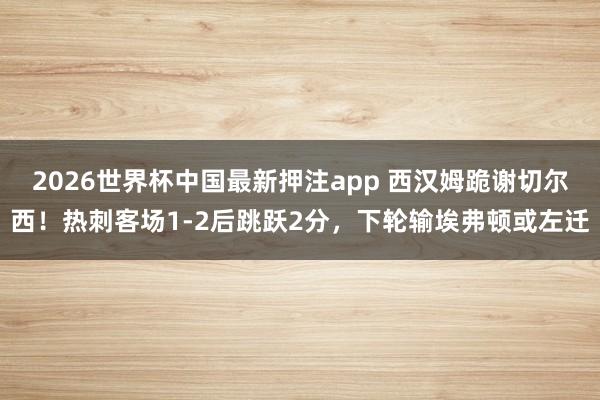 2026世界杯中国最新押注app 西汉姆跪谢切尔西！热刺客场1-2后跳跃2分，下轮输埃弗顿或左迁