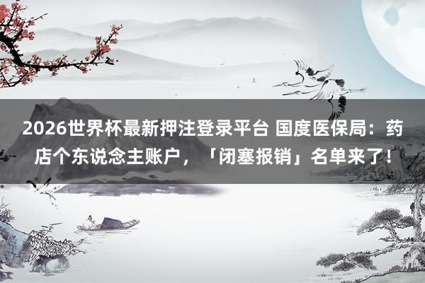 2026世界杯最新押注登录平台 国度医保局：药店个东说念主账户，「闭塞报销」名单来了！