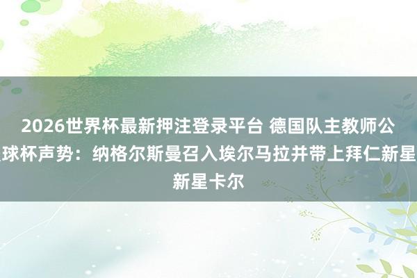 2026世界杯最新押注登录平台 德国队主教师公布寰球杯声势：纳格尔斯曼召入埃尔马拉并带上拜仁新星卡尔