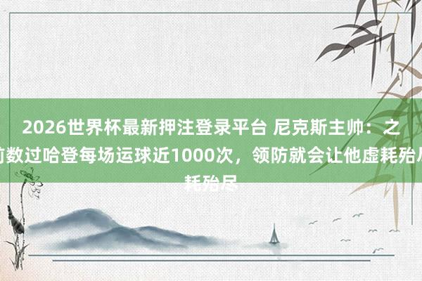 2026世界杯最新押注登录平台 尼克斯主帅：之前数过哈登每场运球近1000次，领防就会让他虚耗殆尽