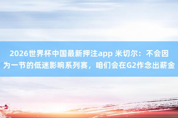 2026世界杯中国最新押注app 米切尔：不会因为一节的低迷影响系列赛，咱们会在G2作念出薪金