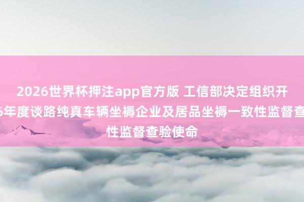 2026世界杯押注app官方版 工信部决定组织开展2026年度谈路纯真车辆坐褥企业及居品坐褥一致性监督查验使命