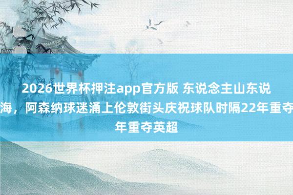 2026世界杯押注app官方版 东说念主山东说念主海，阿森纳球迷涌上伦敦街头庆祝球队时隔22年重夺英超