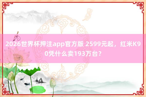 2026世界杯押注app官方版 2599元起，红米K90凭什么卖193万台？