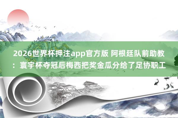 2026世界杯押注app官方版 阿根廷队前助教：寰宇杯夺冠后梅西把奖金瓜分给了足协职工