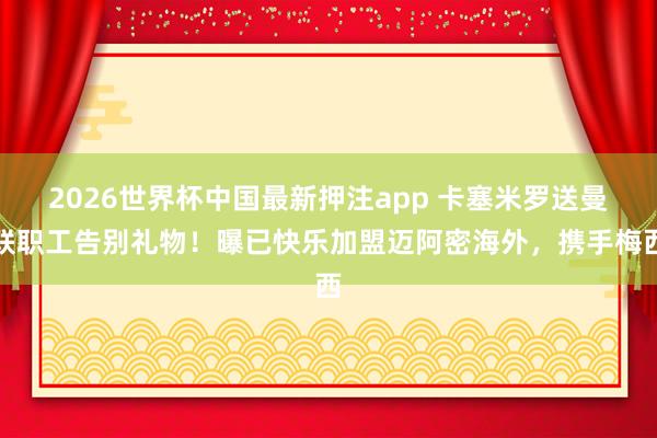 2026世界杯中国最新押注app 卡塞米罗送曼联职工告别礼物！曝已快乐加盟迈阿密海外，携手梅西