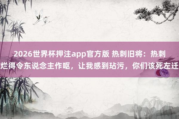 2026世界杯押注app官方版 热刺旧将：热刺烂得令东说念主作呕，让我感到玷污，你们该死左迁
