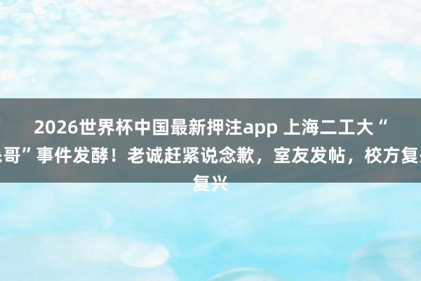 2026世界杯中国最新押注app 上海二工大“杀哥”事件发酵！老诚赶紧说念歉，室友发帖，校方复兴