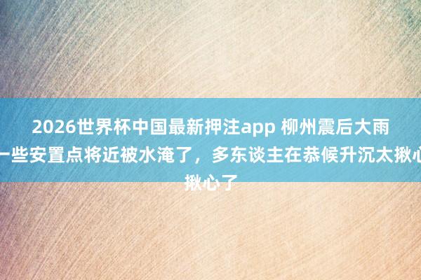 2026世界杯中国最新押注app 柳州震后大雨，一些安置点将近被水淹了，多东谈主在恭候升沉太揪心了