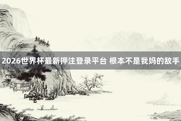 2026世界杯最新押注登录平台 根本不是我妈的敌手