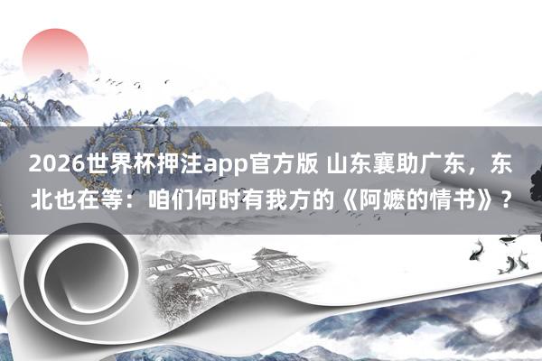 2026世界杯押注app官方版 山东襄助广东，东北也在等：咱们何时有我方的《阿嬷的情书》？