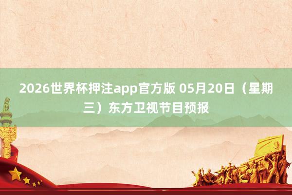 2026世界杯押注app官方版 05月20日（星期三）东方卫视节目预报