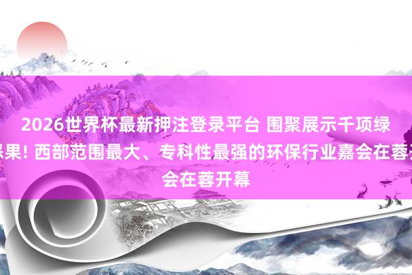 2026世界杯最新押注登录平台 围聚展示千项绿色恶果! 西部范围最大、专科性最强的环保行业嘉会在蓉开幕