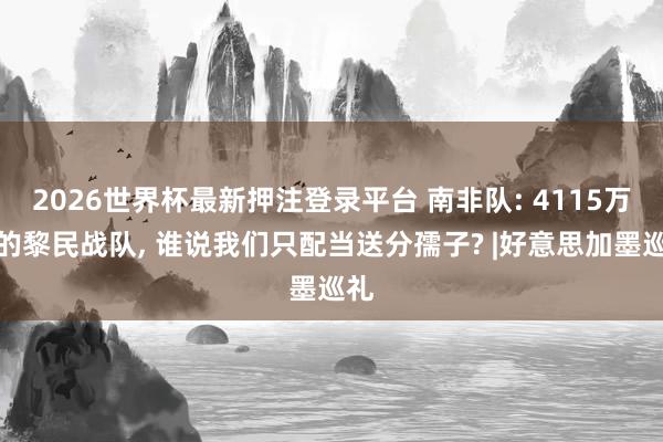 2026世界杯最新押注登录平台 南非队: 4115万欧的黎民战队， 谁说我们只配当送分孺子? |好意思加墨巡礼