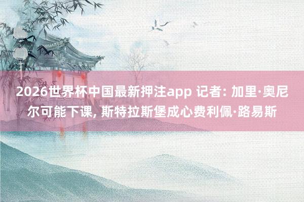2026世界杯中国最新押注app 记者: 加里·奥尼尔可能下课， 斯特拉斯堡成心费利佩·路易斯