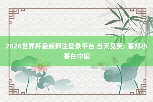 2026世界杯最新押注登录平台 当天见笑: 番邦小哥在中国
