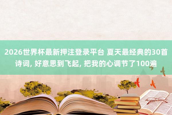2026世界杯最新押注登录平台 夏天最经典的30首诗词， 好意思到飞起， 把我的心调节了100遍