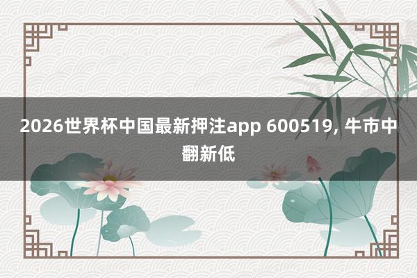 2026世界杯中国最新押注app 600519， 牛市中翻新低