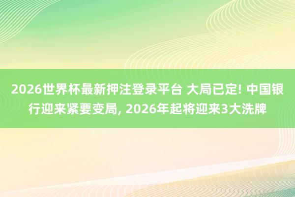 2026世界杯最新押注登录平台 大局已定! 中国银行迎来紧要变局， 2026年起将迎来3大洗牌