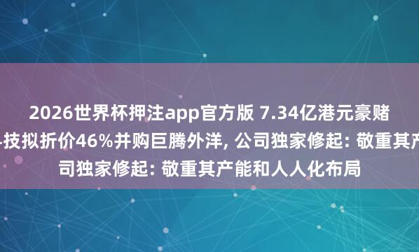 2026世界杯押注app官方版 7.34亿港元豪赌耗损宗旨! 蓝想科技拟折价46%并购巨腾外洋， 公司独家修起: 敬重其产能和人人化布局