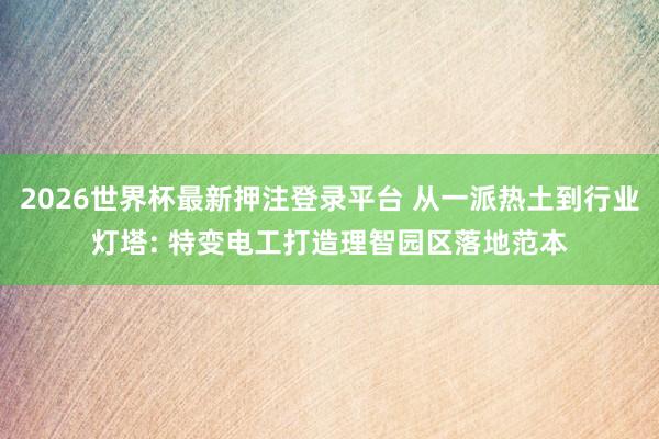 2026世界杯最新押注登录平台 从一派热土到行业灯塔: 特变电工打造理智园区落地范本