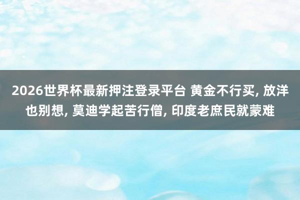 2026世界杯最新押注登录平台 黄金不行买， 放洋也别想， 莫迪学起苦行僧， 印度老庶民就蒙难