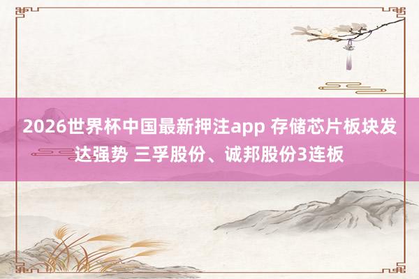 2026世界杯中国最新押注app 存储芯片板块发达强势 三孚股份、诚邦股份3连板